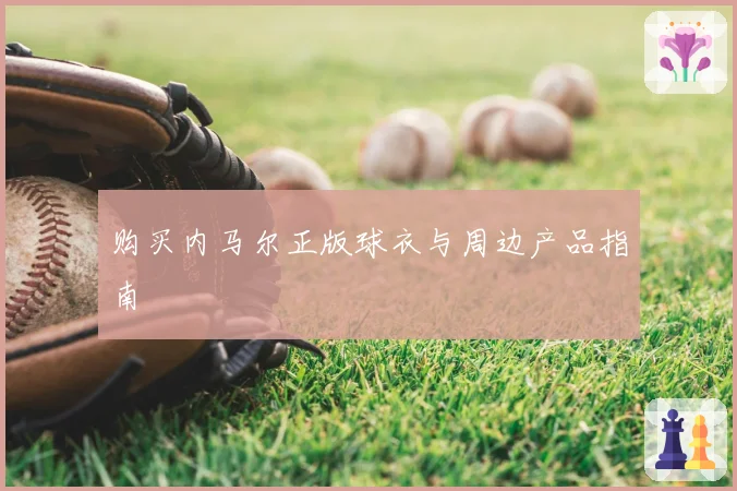 购买内马尔正版球衣与周边产品指南