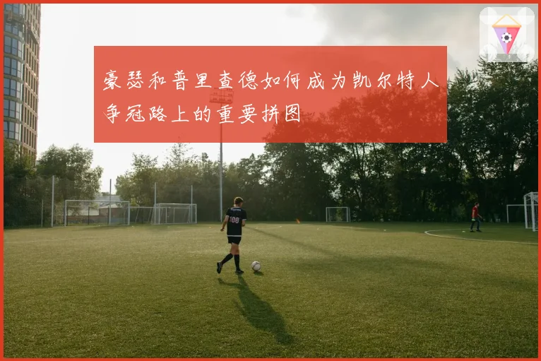 豪瑟和普里查德如何成为凯尔特人争冠路上的重要拼图