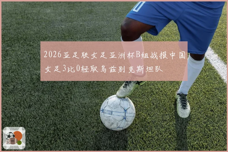 2026亚足联女足亚洲杯B组战报中国女足3比0轻取乌兹别克斯坦队