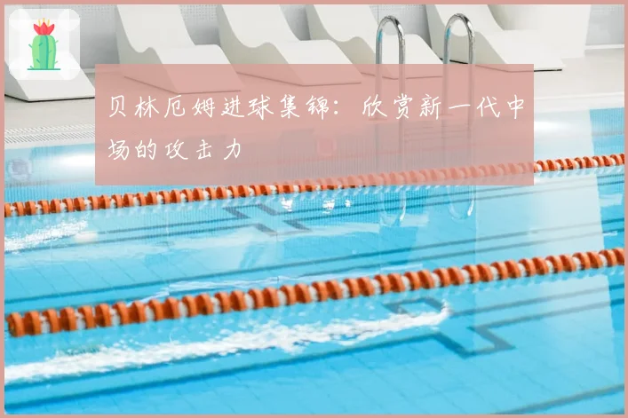 贝林厄姆进球集锦：欣赏新一代中场的攻击力