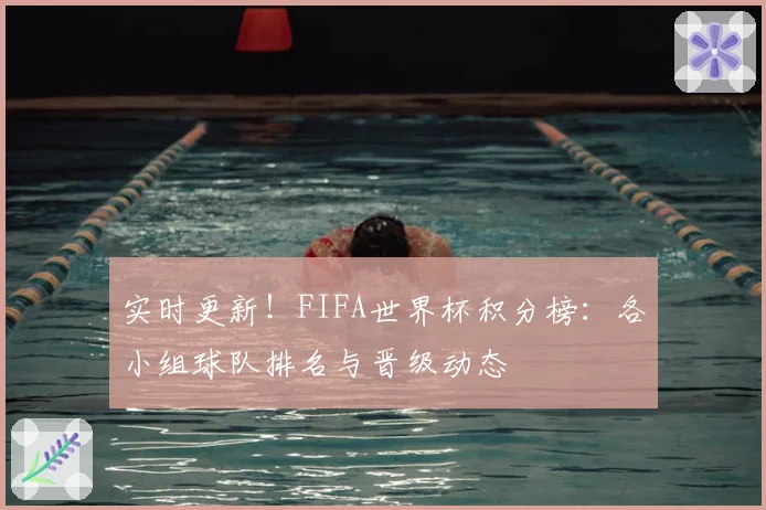 实时更新！FIFA世界杯积分榜：各小组球队排名与晋级动态
