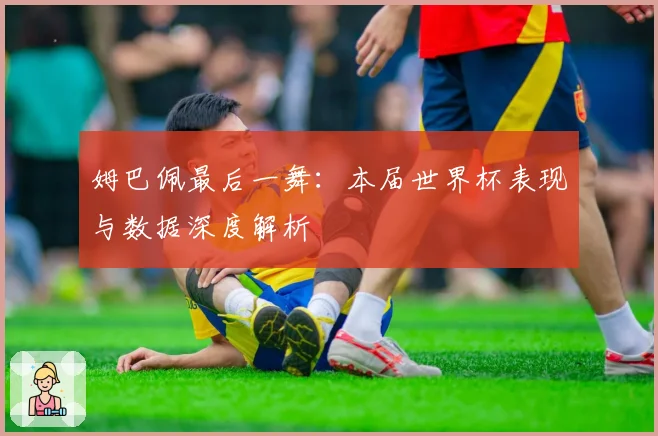 姆巴佩最后一舞：本届世界杯表现与数据深度解析