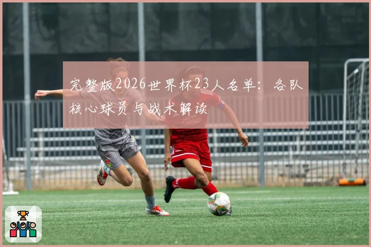 完整版2026世界杯23人名单：各队核心球员与战术解读