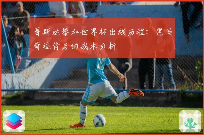 哥斯达黎加世界杯出线历程：黑马奇迹背后的战术分析