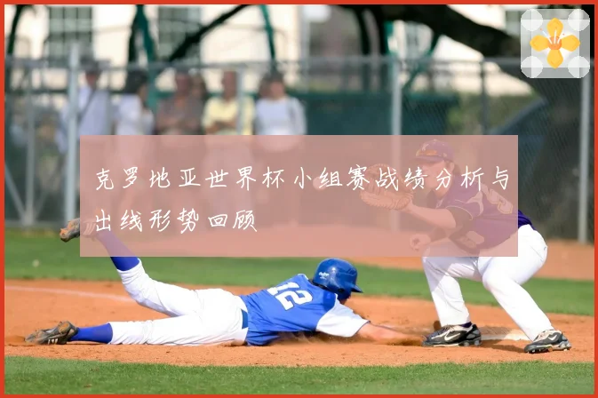 克罗地亚世界杯小组赛战绩分析与出线形势回顾