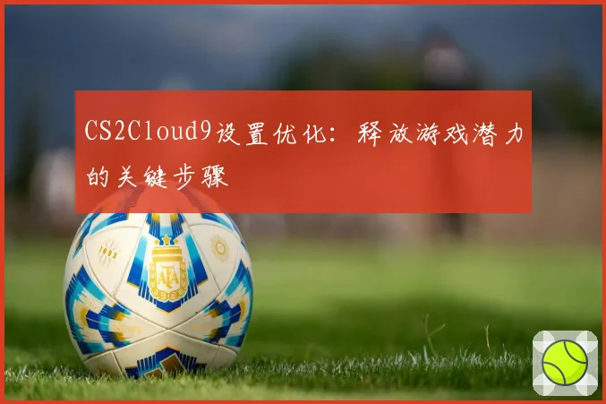 CS2Cloud9设置优化：释放游戏潜力的关键步骤
