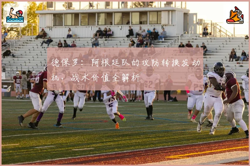 德保罗：阿根廷队的攻防转换发动机，战术价值全解析