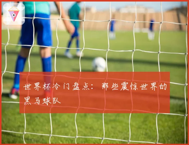 世界杯冷门盘点：那些震惊世界的黑马球队