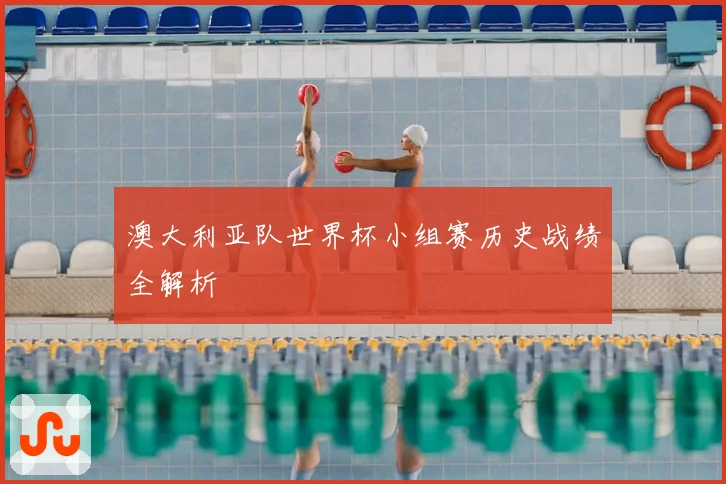 澳大利亚队世界杯小组赛历史战绩全解析