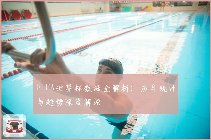 FIFA世界杯数据全解析：历年统计与趋势深度解读