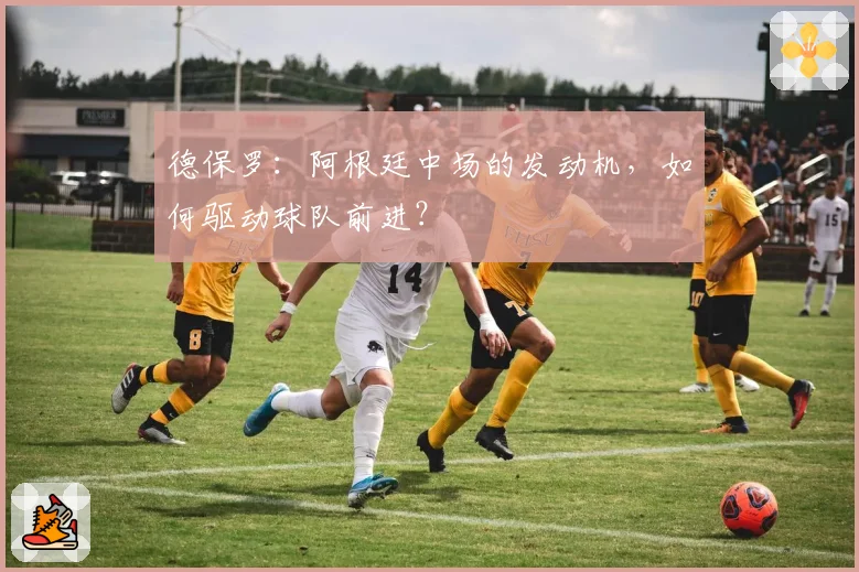 德保罗：阿根廷中场的发动机，如何驱动球队前进？