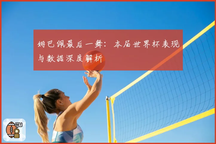 姆巴佩最后一舞：本届世界杯表现与数据深度解析
