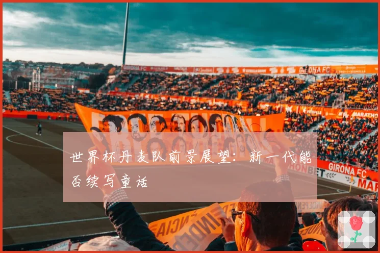 世界杯丹麦队前景展望：新一代能否续写童话