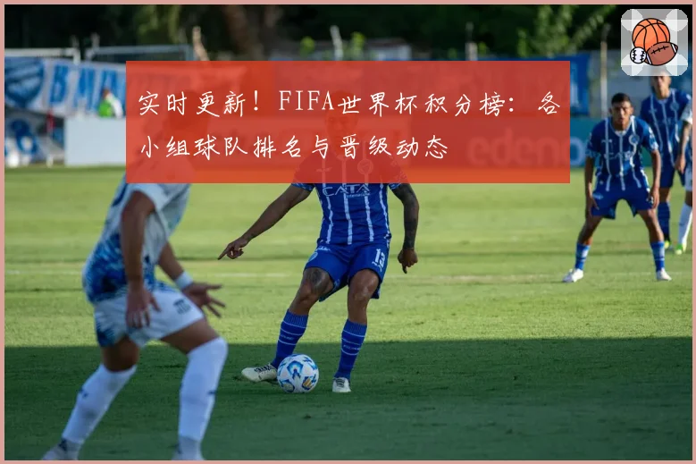 实时更新！FIFA世界杯积分榜：各小组球队排名与晋级动态
